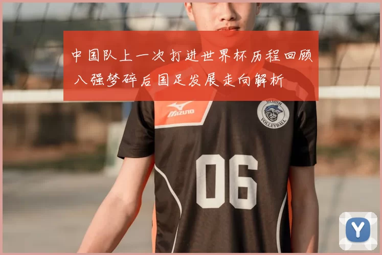 中国队上一次打进世界杯历程回顾 八强梦碎后国足发展走向解析