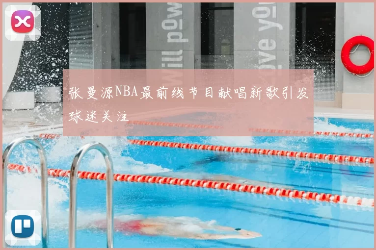 张曼源NBA最前线节目献唱新歌引发球迷关注