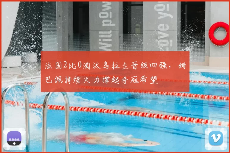 法国2比0淘汰乌拉圭晋级四强，姆巴佩持续火力撑起夺冠希望