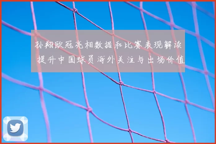 孙翔欧冠亮相数据和比赛表现解读 提升中国球员海外关注与出场价值