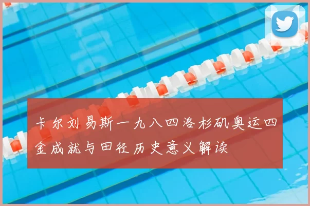 卡尔刘易斯一九八四洛杉矶奥运四金成就与田径历史意义解读
