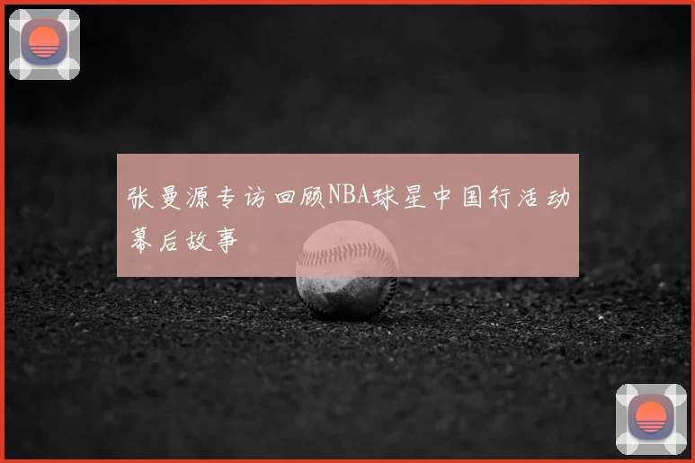 张曼源专访回顾NBA球星中国行活动幕后故事
