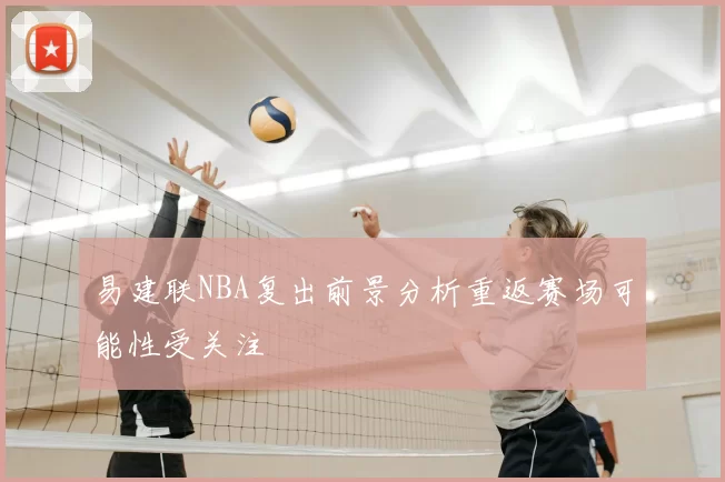 易建联NBA复出前景分析重返赛场可能性受关注