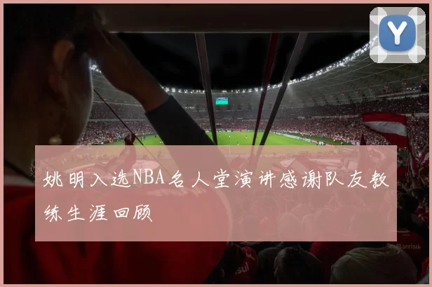 姚明入选NBA名人堂演讲感谢队友教练生涯回顾