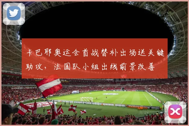 卡巴耶奥运会首战替补出场送关键助攻，法国队小组出线前景改善