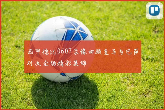 西甲德比0607录像回顾皇马与巴萨对决全场精彩集锦