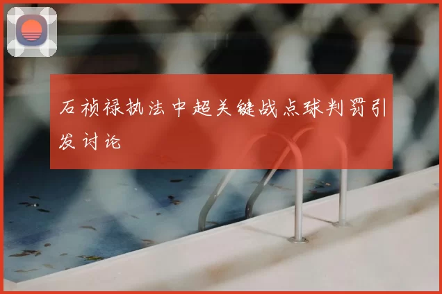 石祯禄执法中超关键战点球判罚引发讨论