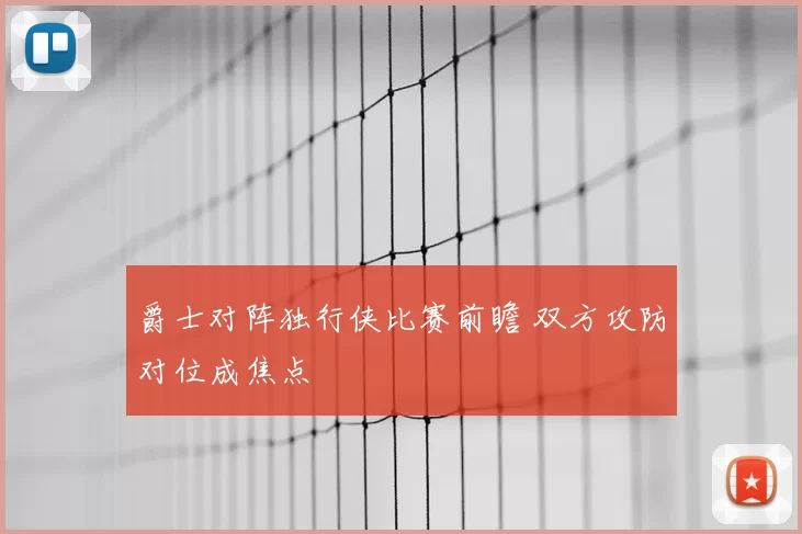 爵士对阵独行侠比赛前瞻 双方攻防对位成焦点