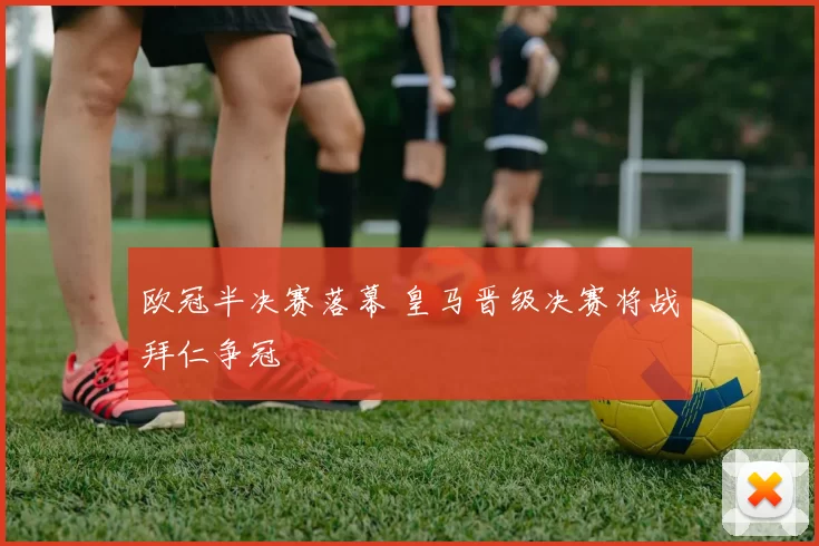 欧冠半决赛落幕 皇马晋级决赛将战拜仁争冠