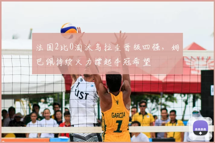 法国2比0淘汰乌拉圭晋级四强，姆巴佩持续火力撑起夺冠希望