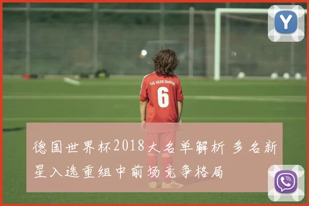 德国世界杯2018大名单解析 多名新星入选重组中前场竞争格局