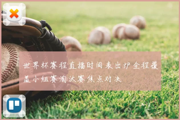 世界杯赛程直播时间表出炉全程覆盖小组赛淘汰赛焦点对决