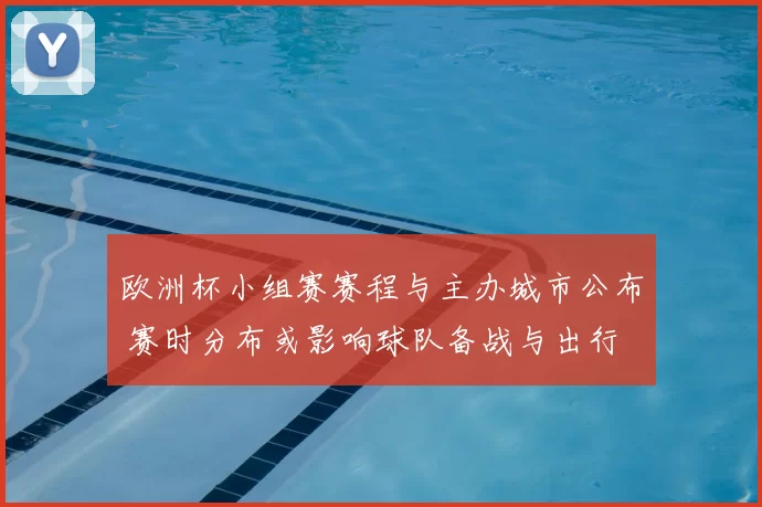 欧洲杯小组赛赛程与主办城市公布 赛时分布或影响球队备战与出行