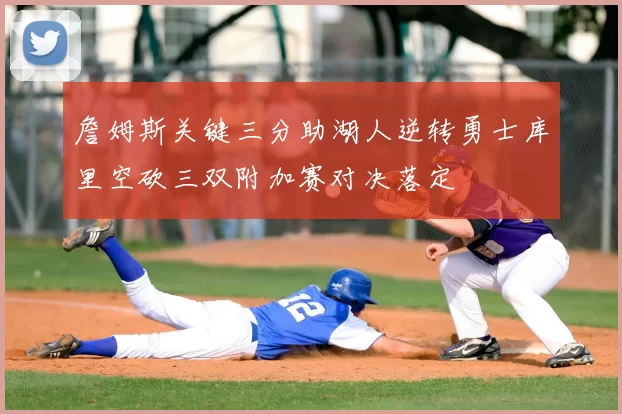 詹姆斯关键三分助湖人逆转勇士库里空砍三双附加赛对决落定